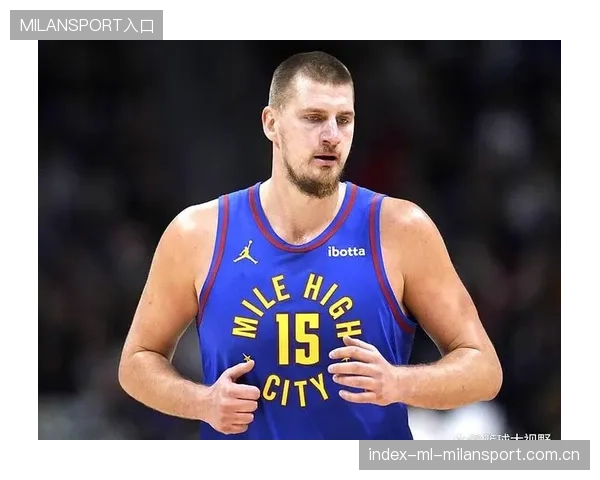 约基奇高效表现炸裂：领衔NBA的全能巨星再创新高